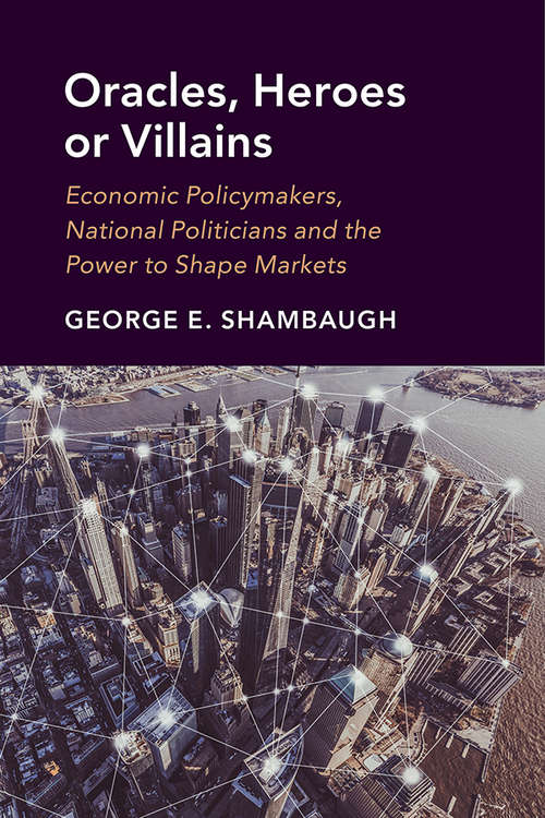 Book cover of Oracles, Heroes or Villains: Economic Policymakers, National Politicians and the Power to Shape Markets