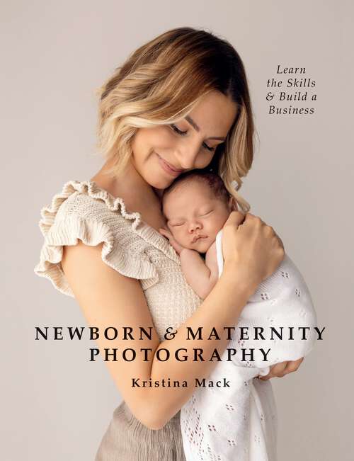 Book cover of Newborn & Maternity Photography: Learn the Skills and Build a Business