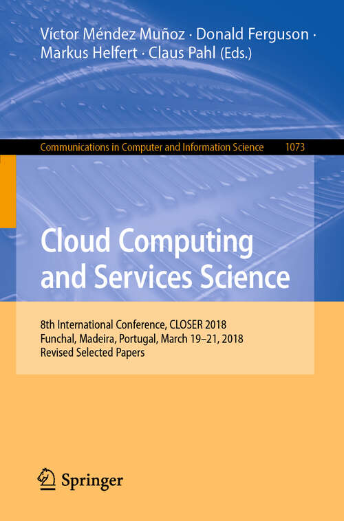 Book cover of Cloud Computing and Services Science: 8th International Conference, CLOSER 2018, Funchal, Madeira, Portugal, March 19-21, 2018, Revised Selected Papers (1st ed. 2019) (Communications in Computer and Information Science #1073)