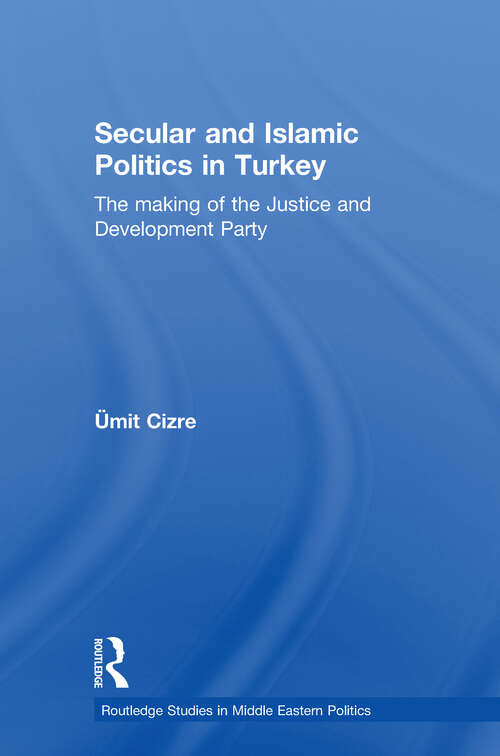 Book cover of Secular and Islamic Politics in Turkey: The Making of the Justice and Development Party (Routledge Studies in Middle Eastern Politics #6)