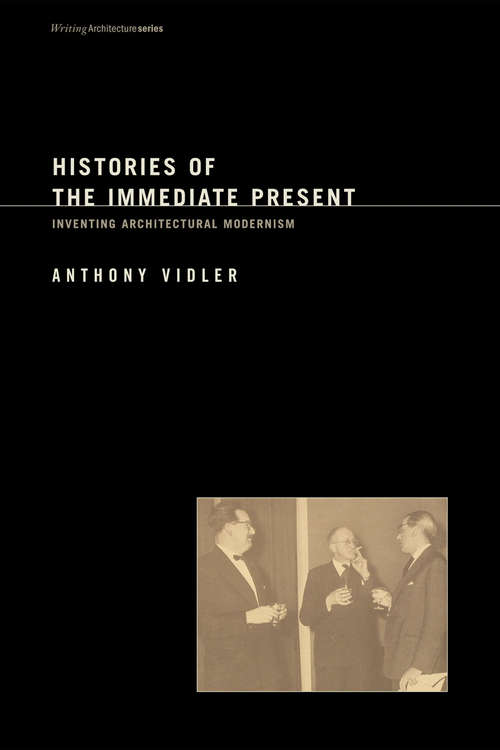 Book cover of Histories of the Immediate Present: Inventing Architectural Modernism (Writing Architecture)