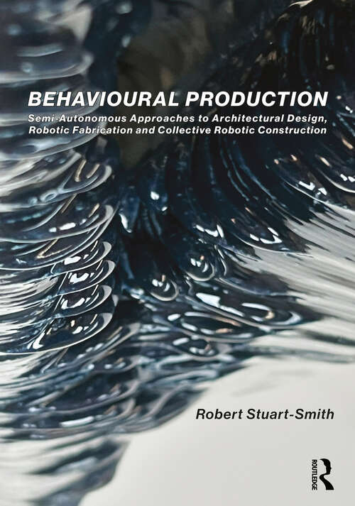 Book cover of Behavioural Production: Semi-Autonomous Approaches to Architectural Design, Robotic Fabrication and Collective Robotic Construction