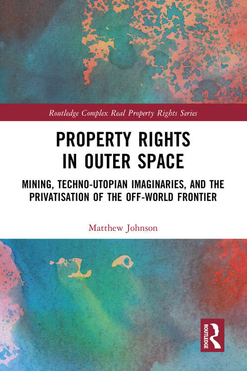 Book cover of Property Rights in Outer Space: Mining, Techno-Utopian Imaginaries, and the Privatisation of the Off-World Frontier (Routledge Complex Real Property Rights Series)