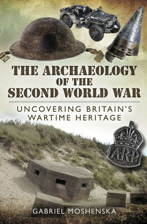 Book cover of The Archaeology of the Second World War: Uncovering Britain's Wartime Heritage