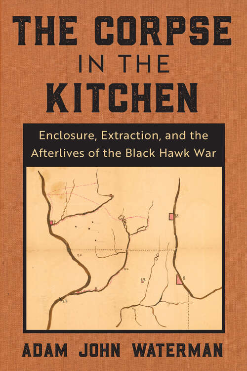 Book cover of The Corpse in the Kitchen: Enclosure, Extraction, and the Afterlives of the Black Hawk War (1)