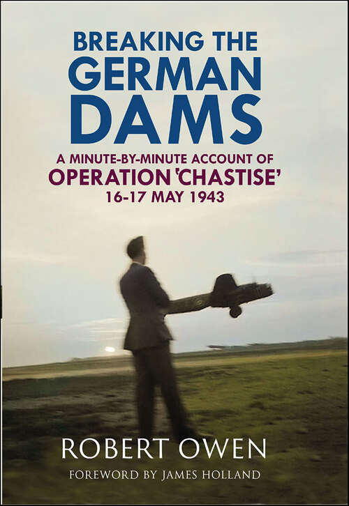 Book cover of Breaking the German Dams: A Minute-By-Minute Account of Operation 'Chastise', May 1943