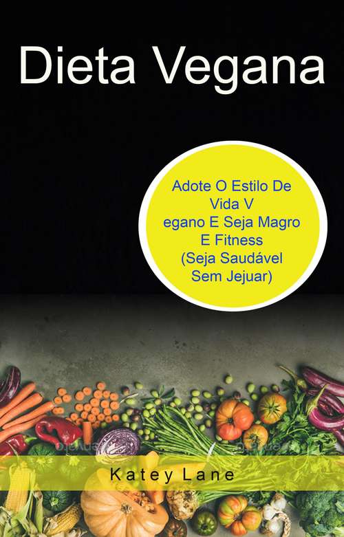 Book cover of Dieta Vegana: Adote O Estilo De Vida Vegano E Seja Magro E Fitness (Seja Saudável Sem Jejuar)