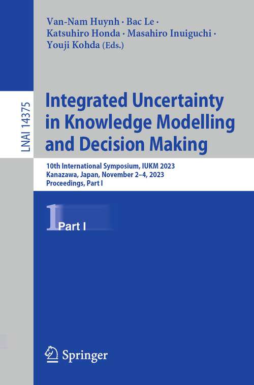 Book cover of Integrated Uncertainty in Knowledge Modelling and Decision Making: 10th International Symposium, IUKM 2023, Kanazawa, Japan, November 2–4, 2023, Proceedings, Part I (1st ed. 2023) (Lecture Notes in Computer Science #14375)