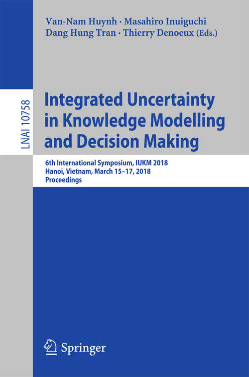 Book cover of Integrated Uncertainty in Knowledge Modelling and Decision Making: 6th International Symposium, IUKM 2018, Hanoi, Vietnam, March 15-17, 2018, Proceedings (1st ed. 2018) (Lecture Notes in Computer Science #10758)
