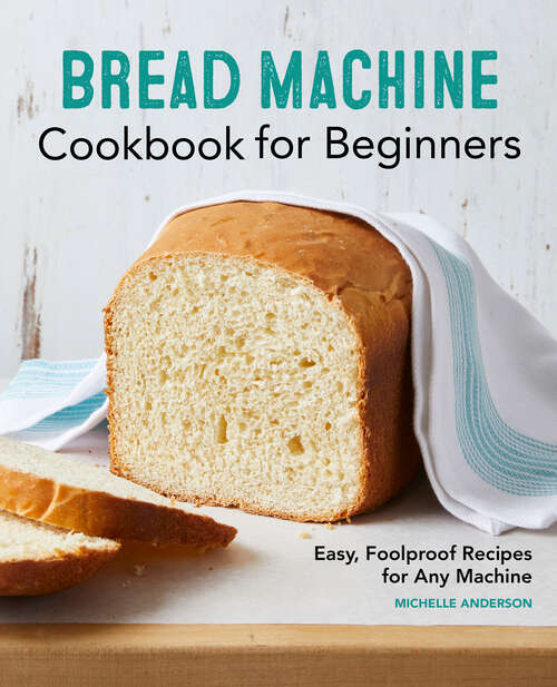 Book cover of Bread Machine Cookbook for Beginners: Easy, Foolproof Recipes for Any Machine