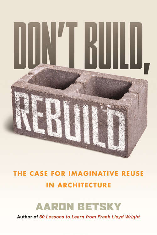 Book cover of Don't Build, Rebuild: The Case for Imaginative Reuse in Architecture