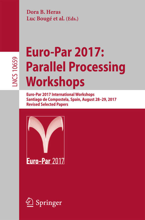 Book cover of Euro-Par 2017: Euro-par 2017 International Workshops, Santiago De Compostela, Spain, August 28-29, 2017, Revised Selected Papers (1st ed. 2018) (Lecture Notes in Computer Science #10659)