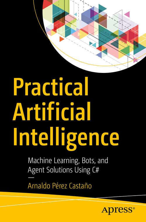 Book cover of Practical Artificial Intelligence: Machine Learning, Bots, and Agent Solutions Using C# (1st ed.)