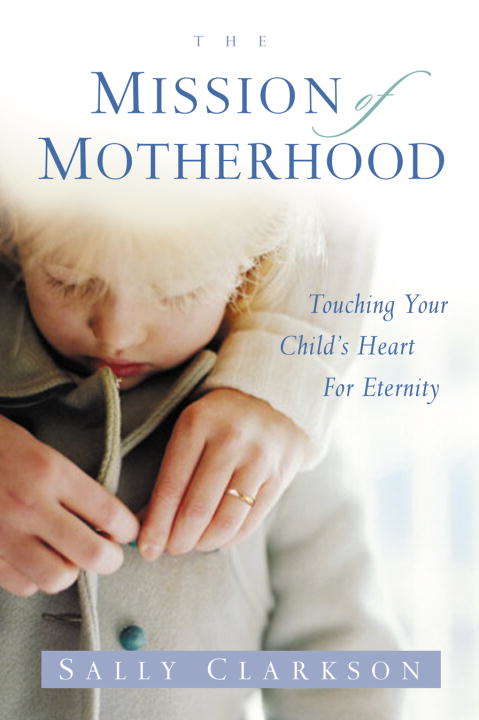 Book cover of The Mission of Motherhood: Touching Your Child's Heart of Eternity