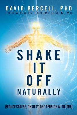 Book cover of Shake it off Naturally: Reduce Stress, Anxiety, and Tension with (TRE)