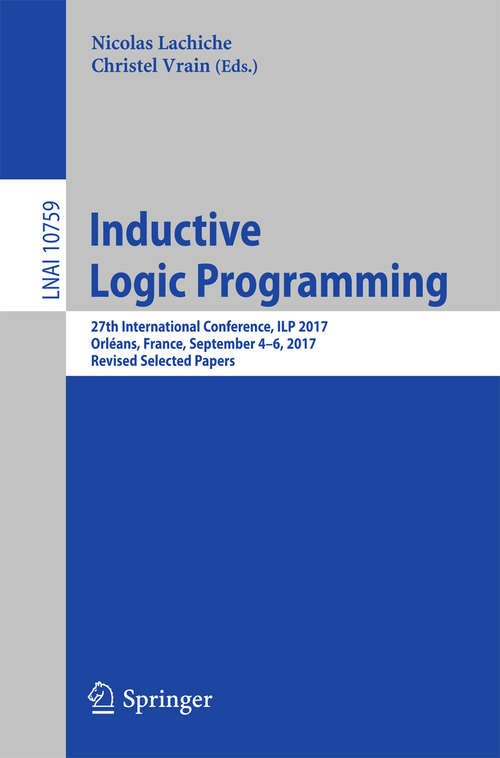 Book cover of Inductive Logic Programming: 27th International Conference, Ilp 2017, Orléans, France, September 4-6, 2017, Revised Selected Papers (1st ed. 2018) (Lecture Notes in Computer Science #10759)