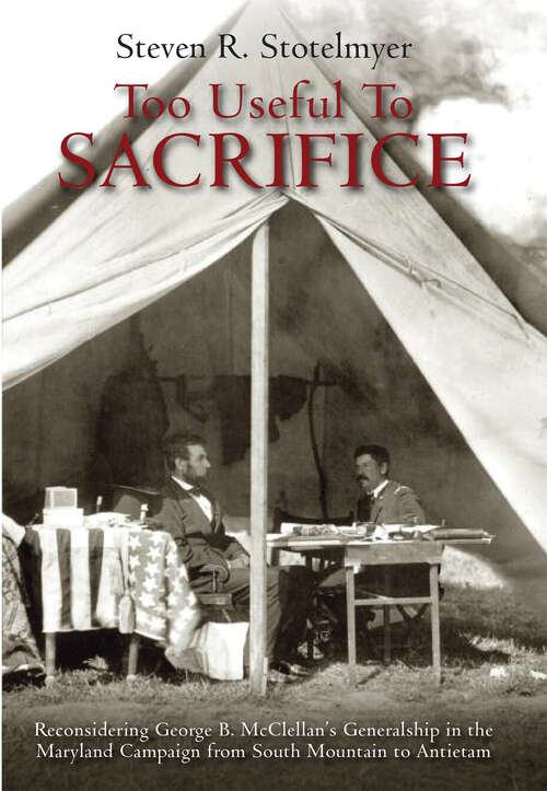 Book cover of Too Useful to Sacrifice: Reconsidering George B. McClellan’s Generalship in the Maryland Campaign from South Mountain to Antietam