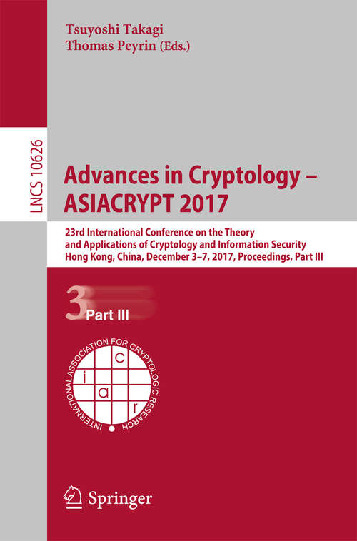 Book cover of Advances in Cryptology – ASIACRYPT 2017: 23rd International Conference on the Theory and Applications of Cryptology and Information Security, Hong Kong, China, December 3-7, 2017, Proceedings, Part III (1st ed. 2017) (Lecture Notes in Computer Science #10626)
