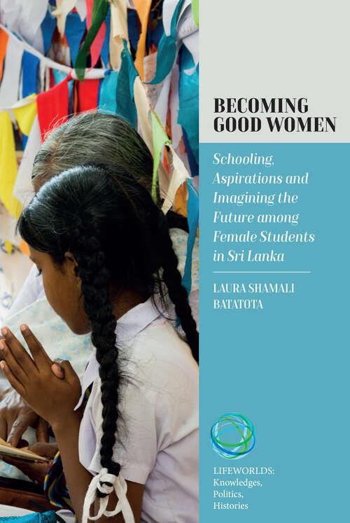 Book cover of Becoming Good Women: Schooling, Aspirations and Imagining the Future Among Female Students in Sri Lanka (Lifeworlds: Knowledges, Politics, Histories #7)